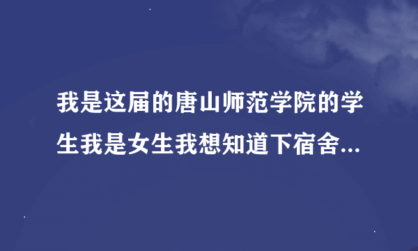 我是这届的唐山师范学院的学生我是女生我想知道下宿舍和食堂的情况,我也是二本