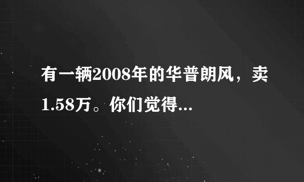 有一辆2008年的华普朗风，卖1.58万。你们觉得怎么样。