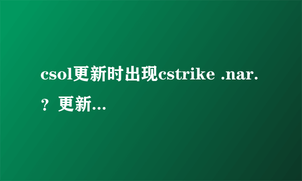 csol更新时出现cstrike .nar.？更新发生致命错误，更新失败是为什么。