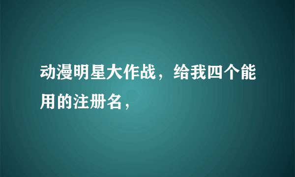 动漫明星大作战，给我四个能用的注册名，