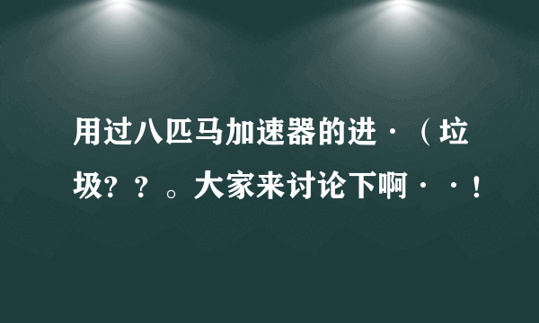 用过八匹马加速器的进·（垃圾？？。大家来讨论下啊··！