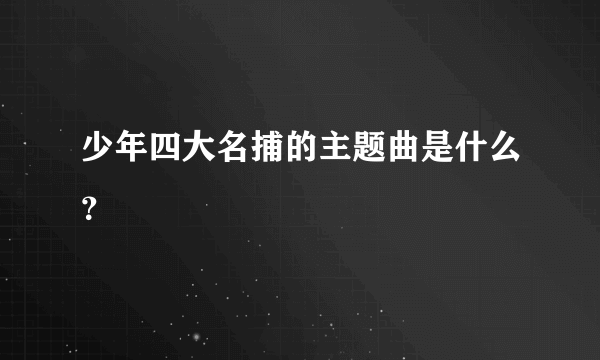 少年四大名捕的主题曲是什么？