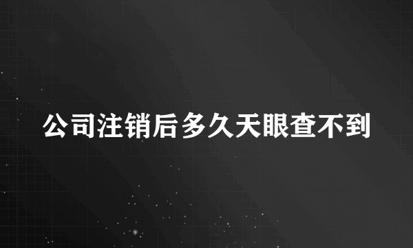 公司注销后多久天眼查不到