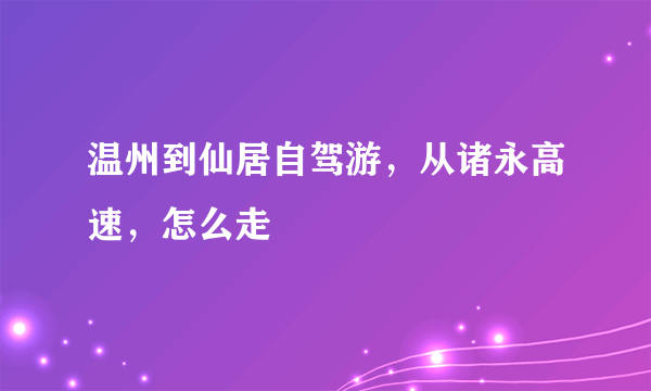 温州到仙居自驾游，从诸永高速，怎么走