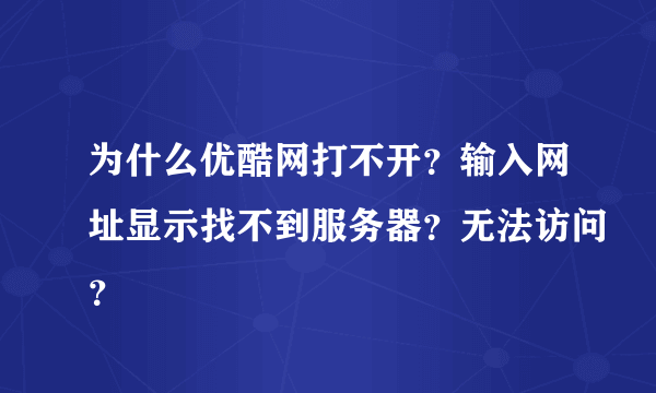 为什么优酷网打不开？输入网址显示找不到服务器？无法访问？