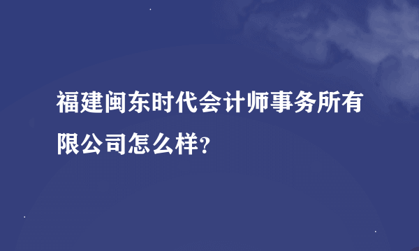 福建闽东时代会计师事务所有限公司怎么样？