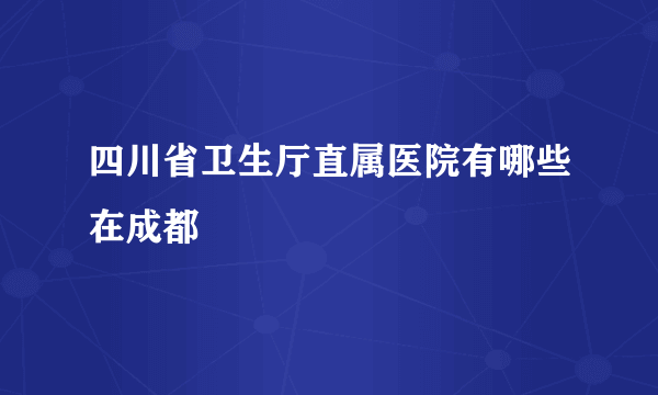 四川省卫生厅直属医院有哪些在成都