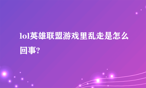 lol英雄联盟游戏里乱走是怎么回事?