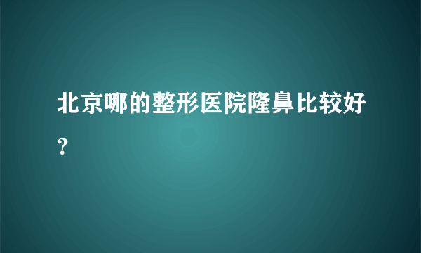 北京哪的整形医院隆鼻比较好？