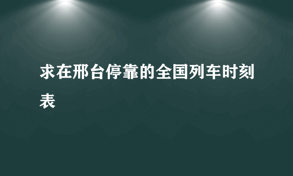 求在邢台停靠的全国列车时刻表