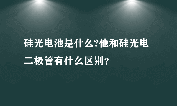 硅光电池是什么?他和硅光电二极管有什么区别？