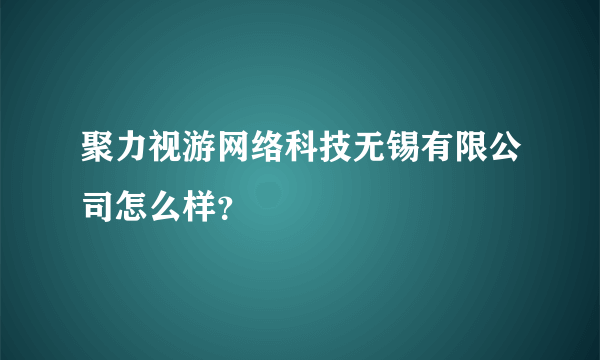 聚力视游网络科技无锡有限公司怎么样？