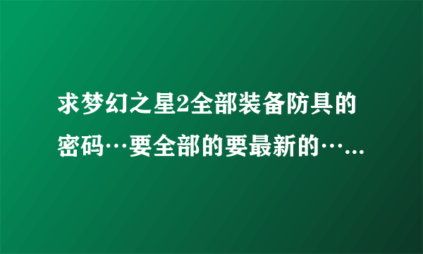 求梦幻之星2全部装备防具的密码…要全部的要最新的…不要网站…谢谢