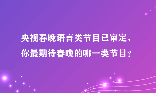 央视春晚语言类节目已审定，你最期待春晚的哪一类节目？