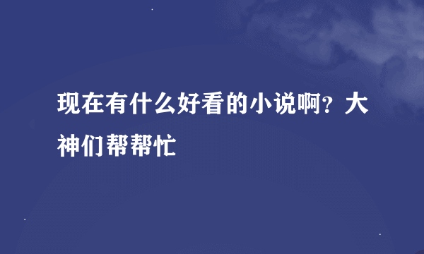 现在有什么好看的小说啊？大神们帮帮忙