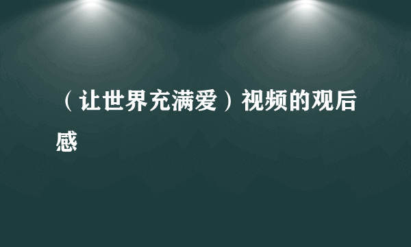 （让世界充满爱）视频的观后感