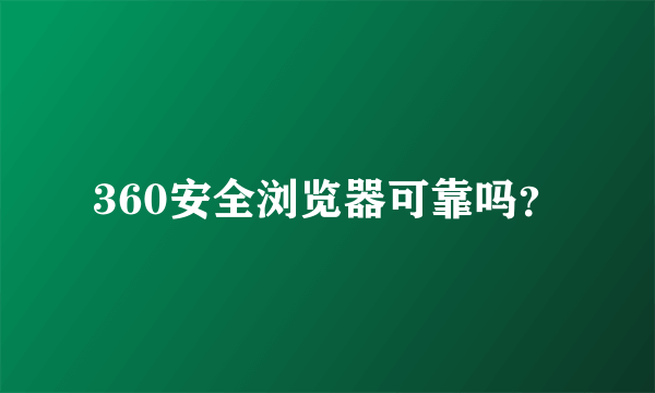 360安全浏览器可靠吗？