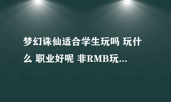 梦幻诛仙适合学生玩吗 玩什么 职业好呢 非RMB玩家不投入资金的 推荐下吧 如果梦幻诛仙烧钱 那就推荐个别的