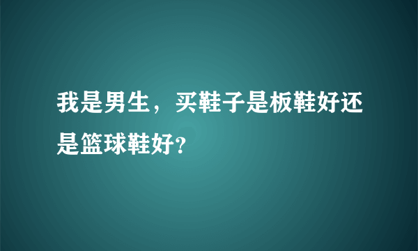 我是男生，买鞋子是板鞋好还是篮球鞋好？