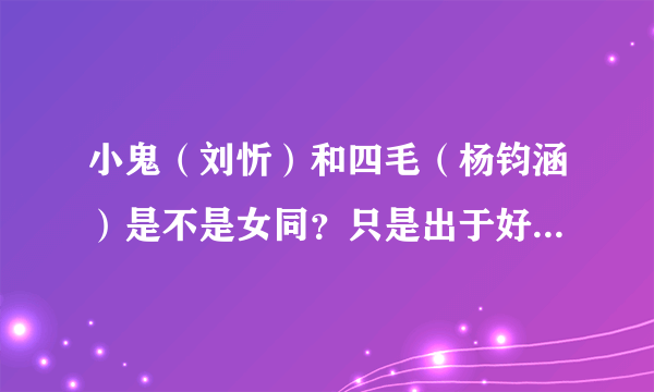 小鬼（刘忻）和四毛（杨钧涵）是不是女同？只是出于好奇，非诚勿扰