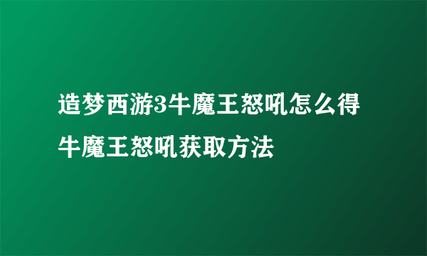 造梦西游3牛魔王怒吼怎么得 牛魔王怒吼获取方法