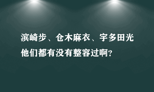 滨崎步、仓木麻衣、宇多田光他们都有没有整容过啊？