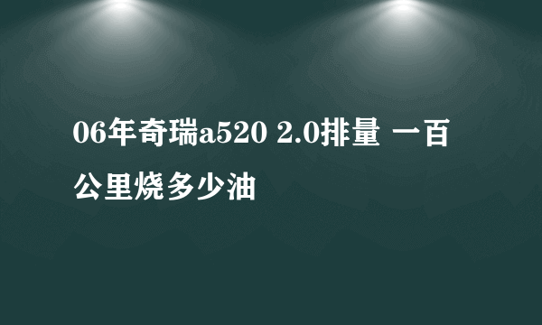 06年奇瑞a520 2.0排量 一百公里烧多少油