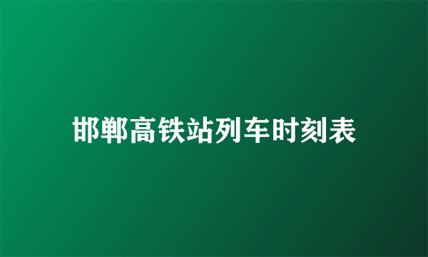 邯郸高铁站列车时刻表