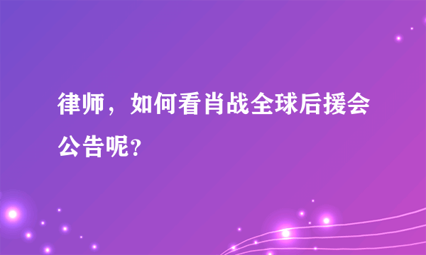 律师，如何看肖战全球后援会公告呢？