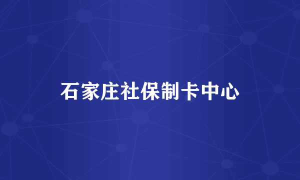 石家庄社保制卡中心