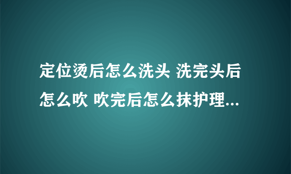 定位烫后怎么洗头 洗完头后怎么吹 吹完后怎么抹护理 最后怎么能尽量保持住刚做的发型呢？