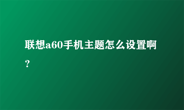 联想a60手机主题怎么设置啊？