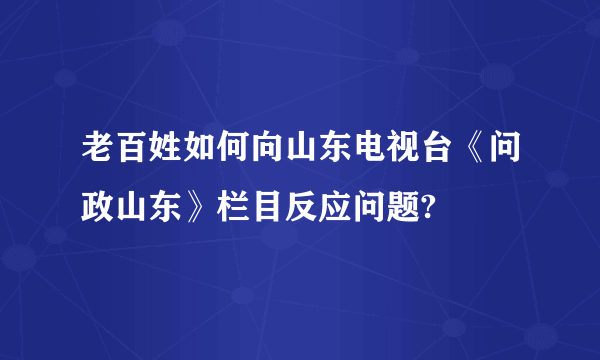 老百姓如何向山东电视台《问政山东》栏目反应问题?