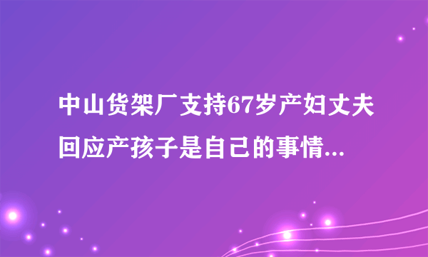 中山货架厂支持67岁产妇丈夫回应产孩子是自己的事情，跟子女无关这样的做法吗？