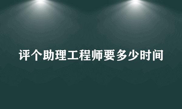 评个助理工程师要多少时间