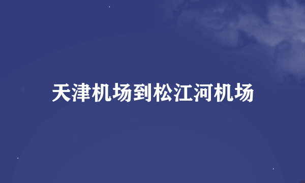 天津机场到松江河机场