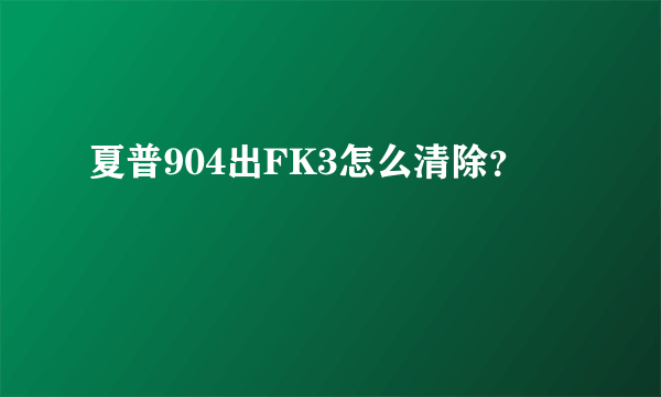 夏普904出FK3怎么清除？