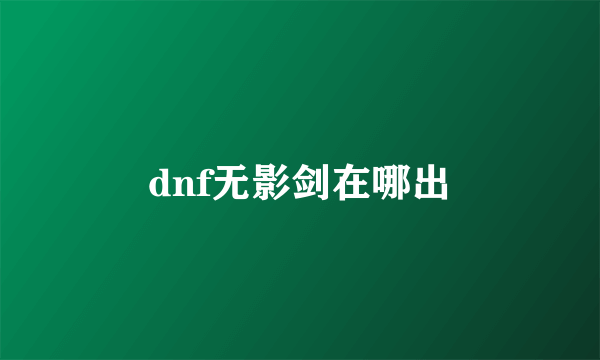 dnf无影剑在哪出