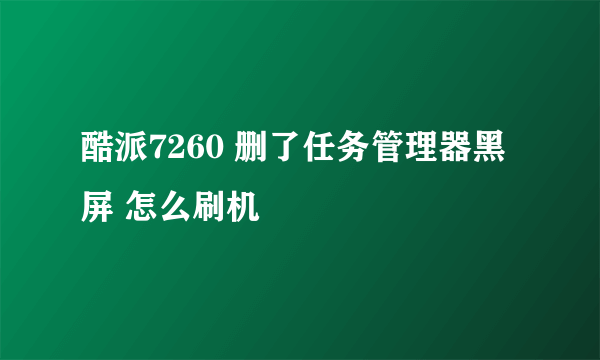 酷派7260 删了任务管理器黑屏 怎么刷机