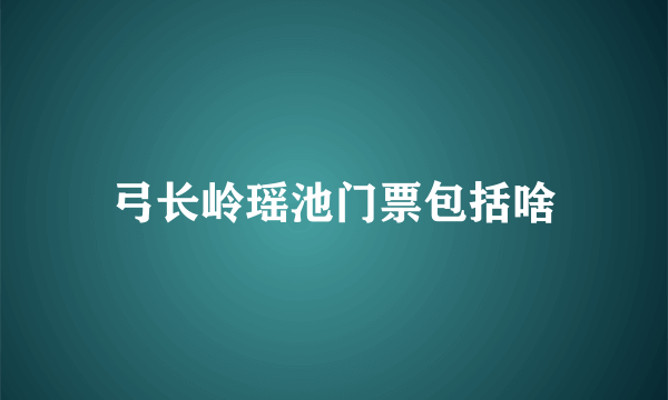 弓长岭瑶池门票包括啥