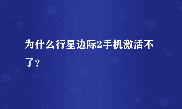 为什么行星边际2手机激活不了？