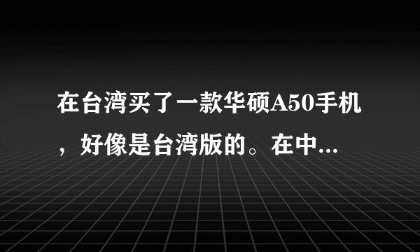 在台湾买了一款华硕A50手机，好像是台湾版的。在中国怎么用啊？