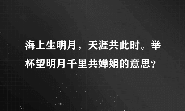 海上生明月，天涯共此时。举杯望明月千里共婵娟的意思？