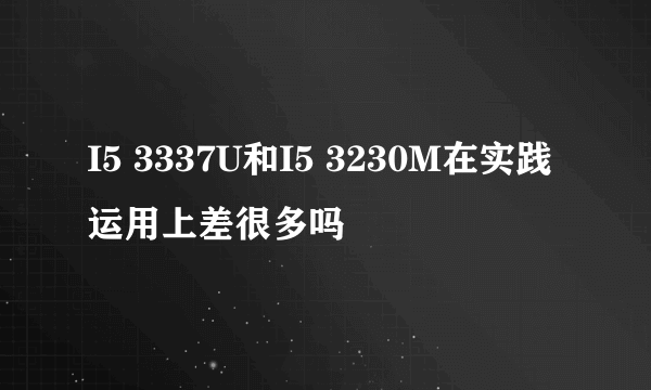 I5 3337U和I5 3230M在实践运用上差很多吗