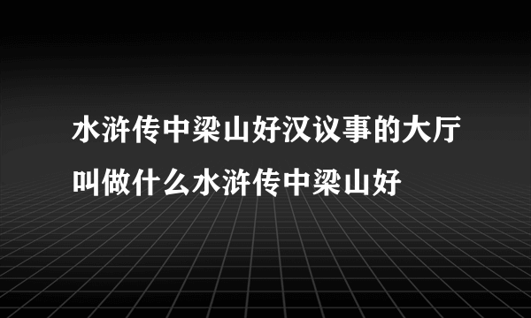 水浒传中梁山好汉议事的大厅叫做什么水浒传中梁山好