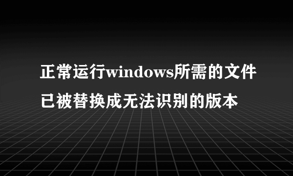 正常运行windows所需的文件已被替换成无法识别的版本