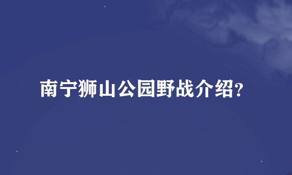 南宁狮山公园野战介绍？