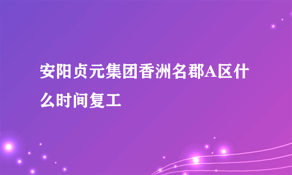 安阳贞元集团香洲名郡A区什么时间复工