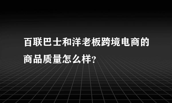 百联巴士和洋老板跨境电商的商品质量怎么样？