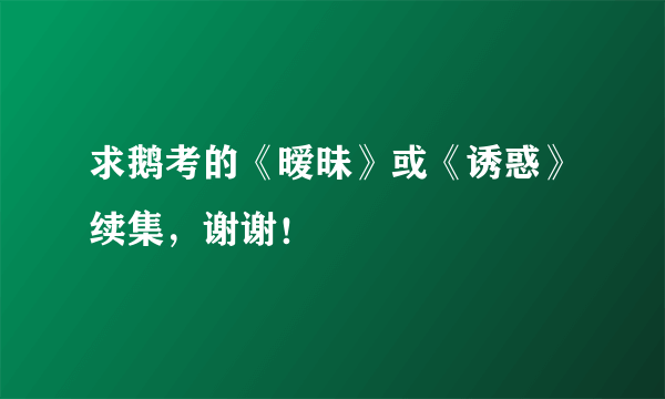 求鹅考的《暧昧》或《诱惑》续集，谢谢！